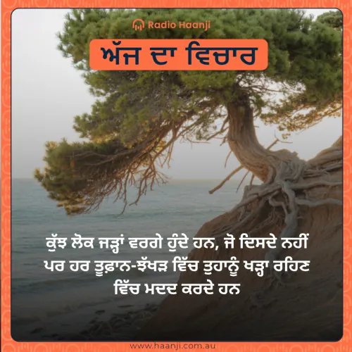 ਕੁੱਝ ਲੋਕ ਜੜ੍ਹਾਂ ਵਰਗੇ ਹੁੰਦੇ ਹਨ, ਜੋ ਦਿਸਦੇ ਨਹੀਂ ਪਰ ਹਰ ਤੂਫ਼ਾਨ-ਝੱਖੜ ਵਿੱਚ ਤੁਹਾਨੂੰ ਖੜ੍ਹਾ ਰਹਿਣ ਵਿੱਚ ਮਦਦ ਕਰਦੇ ਹਨ